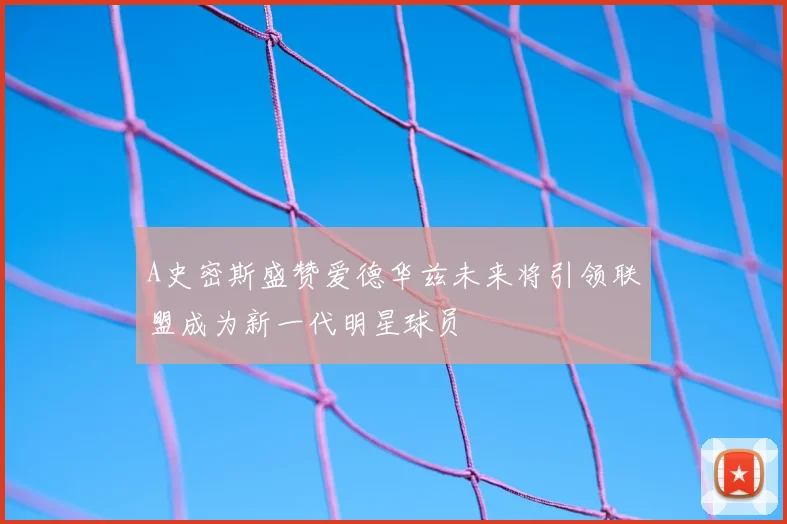 A史密斯盛赞爱德华兹未来将引领联盟成为新一代明星球员