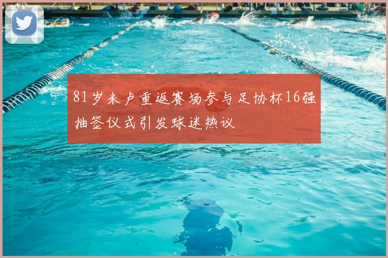 81岁米卢重返赛场参与足协杯16强抽签仪式引发球迷热议