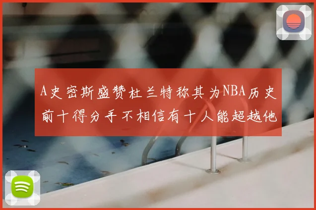 A史密斯盛赞杜兰特称其为NBA历史前十得分手不相信有十人能超越他