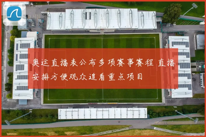 奥运直播表公布多项赛事赛程 直播安排方便观众追看重点项目