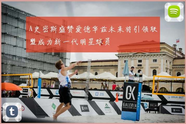 A史密斯盛赞爱德华兹未来将引领联盟成为新一代明星球员