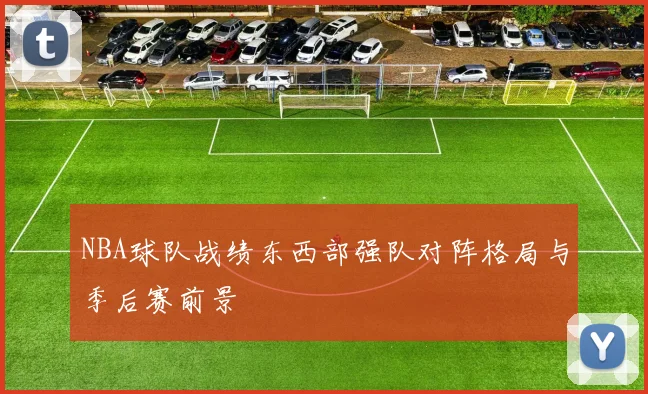 NBA球队战绩东西部强队对阵格局与季后赛前景