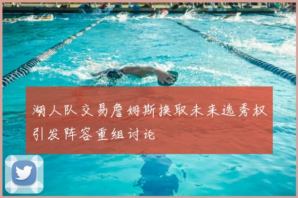 湖人队交易詹姆斯换取未来选秀权引发阵容重组讨论