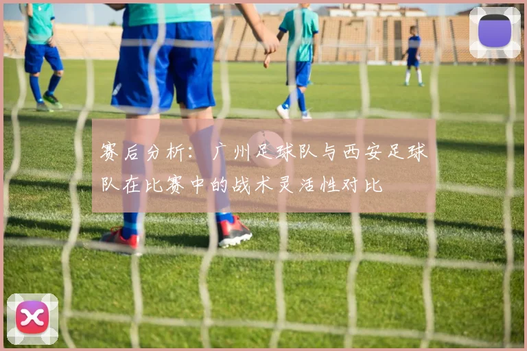 赛后分析:广州足球队与西安足球队在比赛中的战术灵活性对比