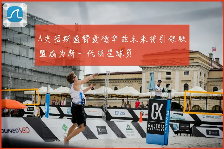 A史密斯盛赞爱德华兹未来将引领联盟成为新一代明星球员