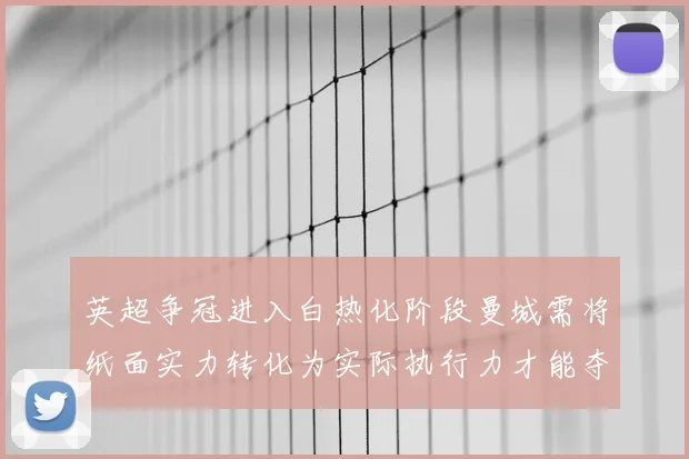 英超争冠进入白热化阶段曼城需将纸面实力转化为实际执行力才能夺冠