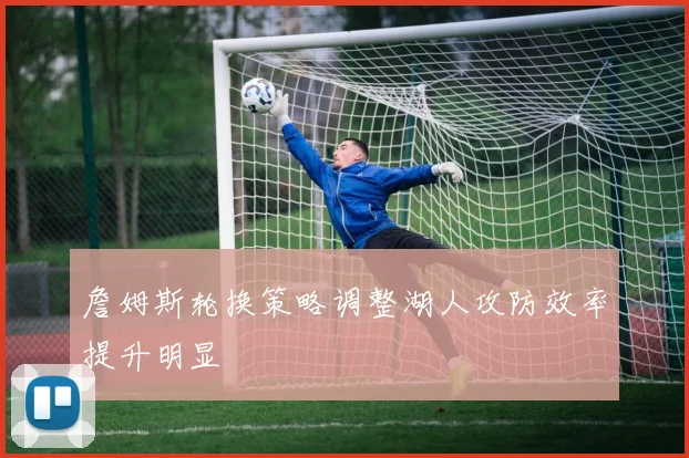 詹姆斯轮换策略调整湖人攻防效率提升明显