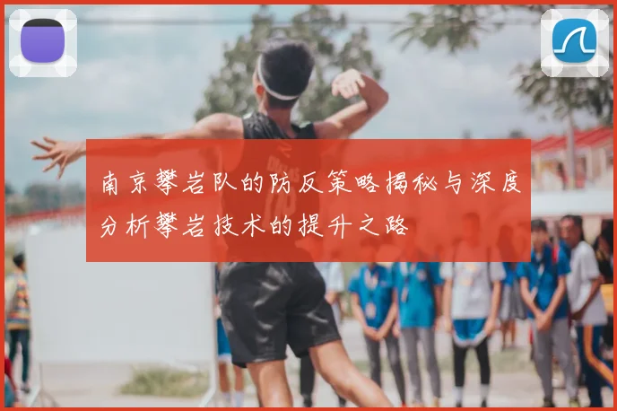 南京攀岩队的防反策略揭秘与深度分析攀岩技术的提升之路