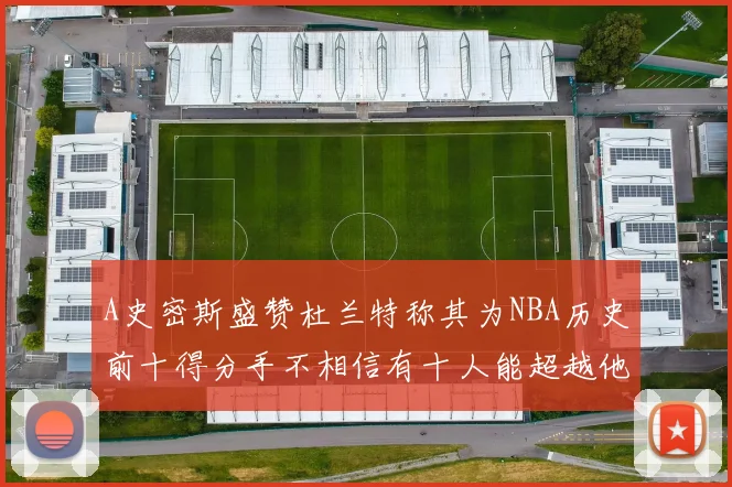 A史密斯盛赞杜兰特称其为NBA历史前十得分手不相信有十人能超越他
