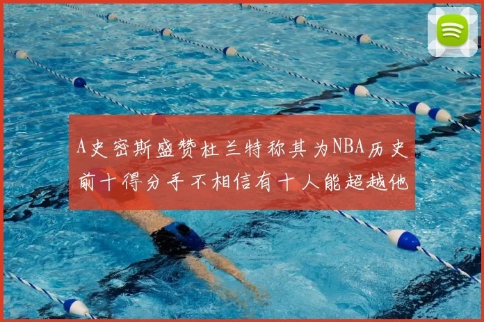 A史密斯盛赞杜兰特称其为NBA历史前十得分手不相信有十人能超越他