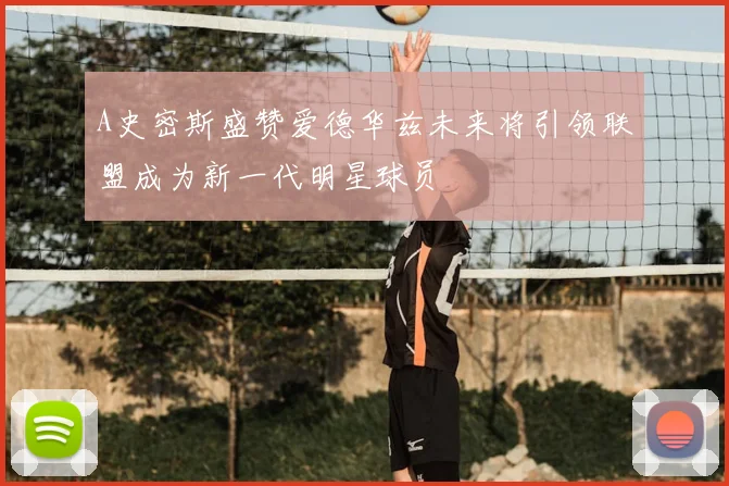 A史密斯盛赞爱德华兹未来将引领联盟成为新一代明星球员