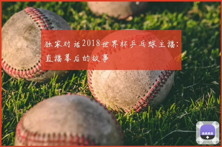 独家对话2018世界杯乒乓球主播:直播幕后的故事