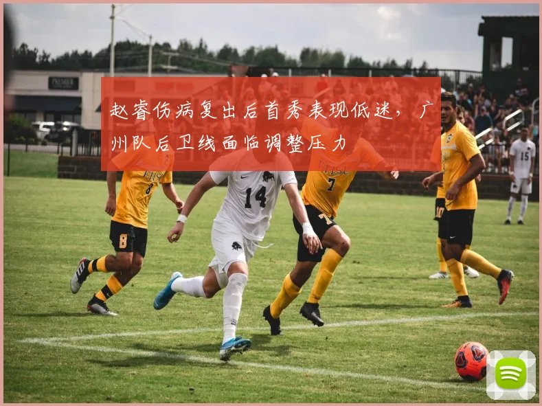 赵睿伤病复出后首秀表现低迷,广州队后卫线面临调整压力