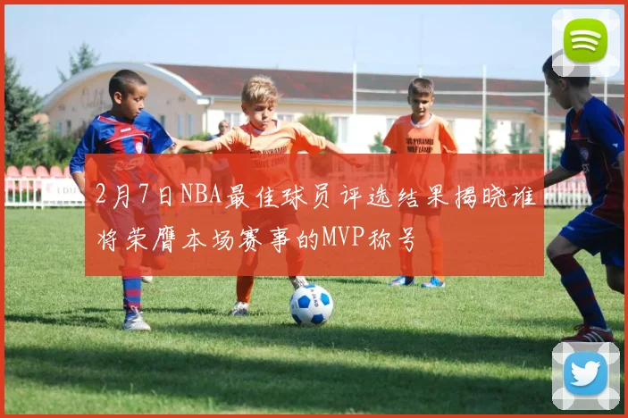 2月7日NBA最佳球员评选结果揭晓谁将荣膺本场赛事的MVP称号