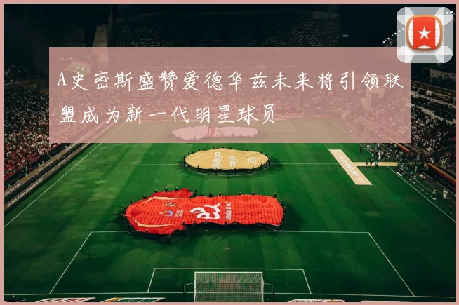 A史密斯盛赞爱德华兹未来将引领联盟成为新一代明星球员