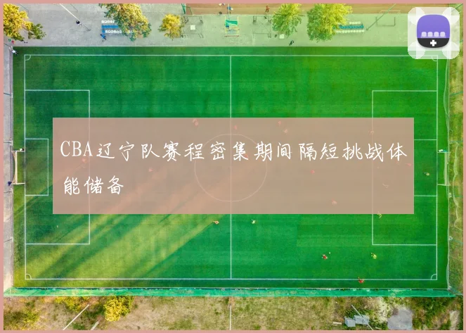 CBA辽宁队赛程密集期间隔短挑战体能储备