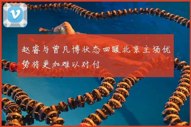 赵睿与曾凡博状态回暖北京主场优势将更加难以对付