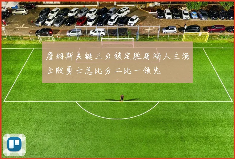 詹姆斯关键三分锁定胜局湖人主场击败勇士总比分二比一领先