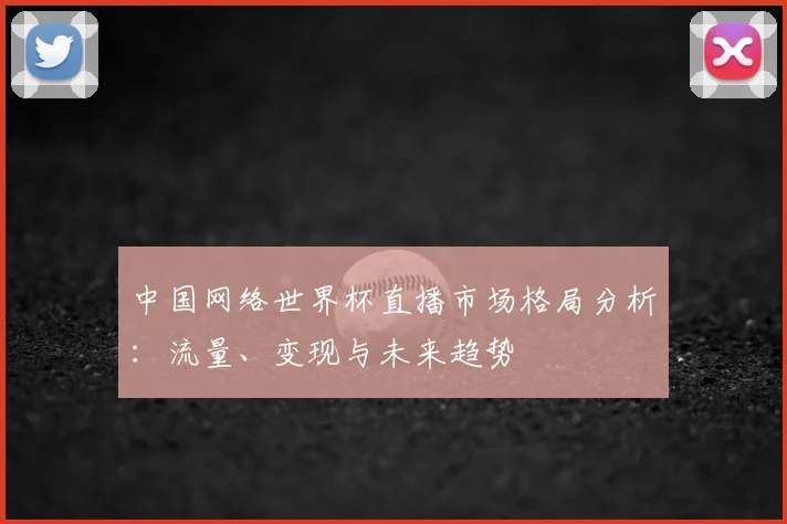 中国网络世界杯直播市场格局分析:流量、变现与未来趋势