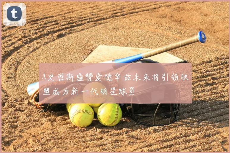 A史密斯盛赞爱德华兹未来将引领联盟成为新一代明星球员