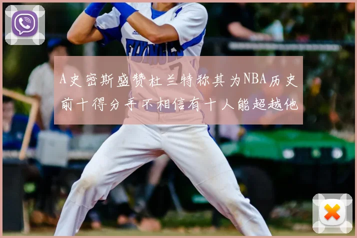 A史密斯盛赞杜兰特称其为NBA历史前十得分手不相信有十人能超越他
