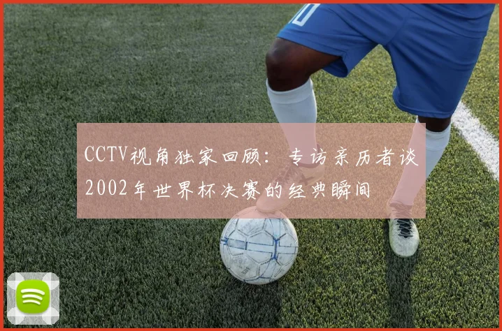 CCTV视角独家回顾：专访亲历者谈2002年世界杯决赛的经典瞬间