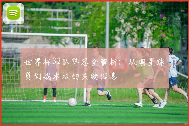 世界杯32队阵容全解析:从明星球员到战术板的关键信息