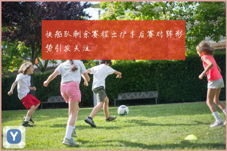 快船队剩余赛程出炉季后赛对阵形势引发关注