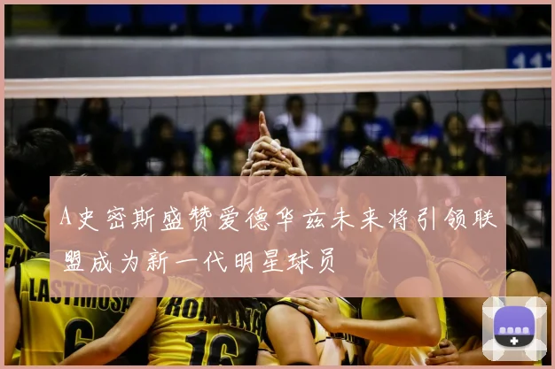 A史密斯盛赞爱德华兹未来将引领联盟成为新一代明星球员