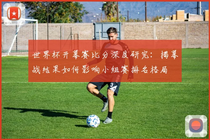世界杯开幕赛比分深度研究:揭幕战结果如何影响小组赛排名格局