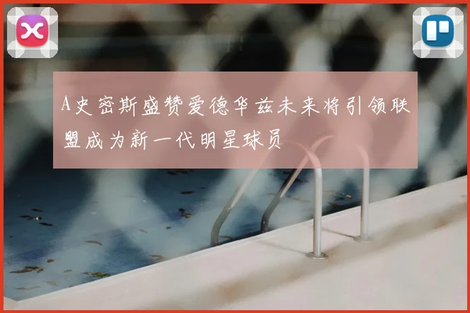 A史密斯盛赞爱德华兹未来将引领联盟成为新一代明星球员