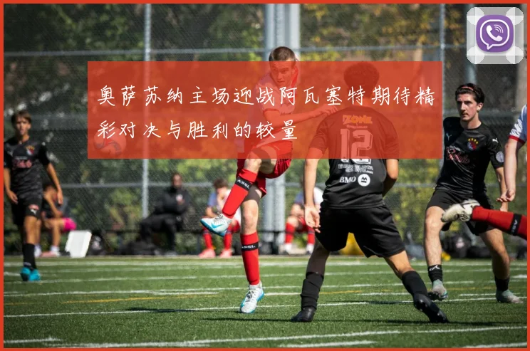 奥萨苏纳主场迎战阿瓦塞特期待精彩对决与胜利的较量
