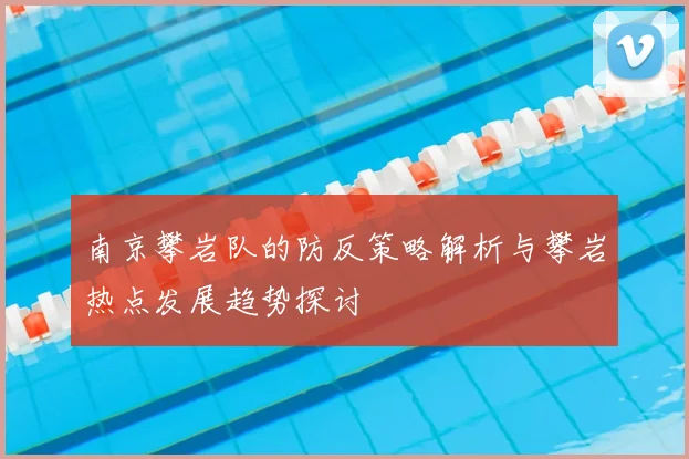 南京攀岩队的防反策略解析与攀岩热点发展趋势探讨