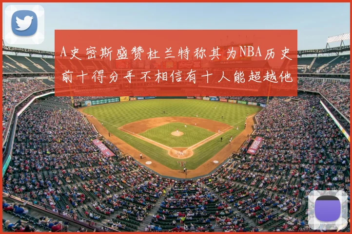 A史密斯盛赞杜兰特称其为NBA历史前十得分手不相信有十人能超越他