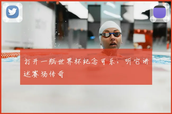 打开一瓶世界杯纪念可乐，听它讲述赛场传奇
