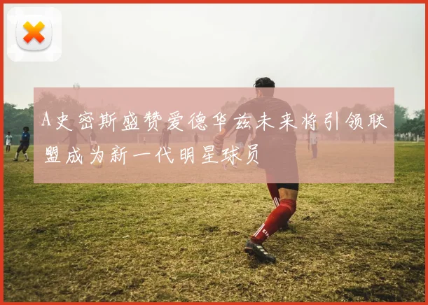 A史密斯盛赞爱德华兹未来将引领联盟成为新一代明星球员