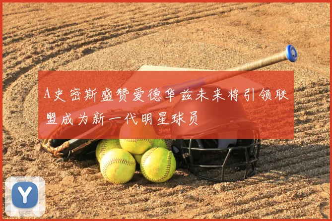 A史密斯盛赞爱德华兹未来将引领联盟成为新一代明星球员