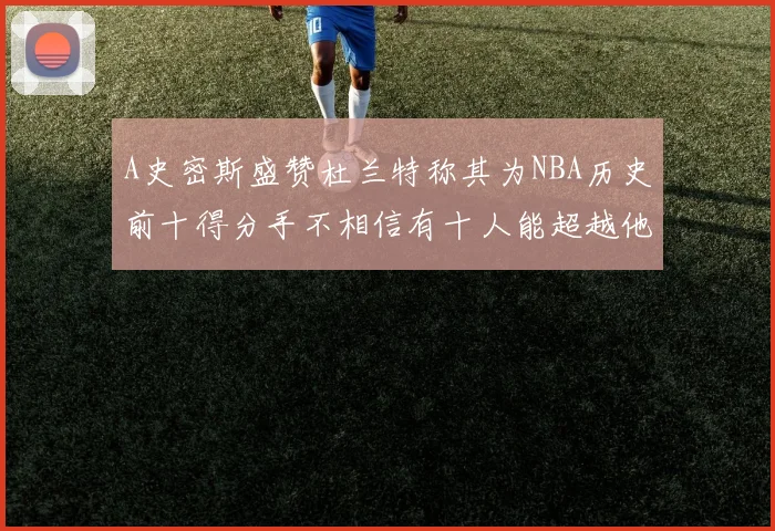 A史密斯盛赞杜兰特称其为NBA历史前十得分手不相信有十人能超越他