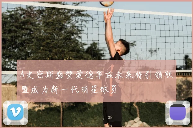 A史密斯盛赞爱德华兹未来将引领联盟成为新一代明星球员