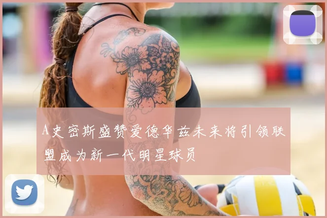 A史密斯盛赞爱德华兹未来将引领联盟成为新一代明星球员
