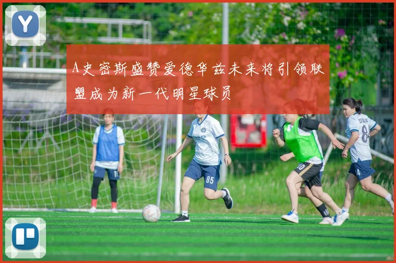 A史密斯盛赞爱德华兹未来将引领联盟成为新一代明星球员