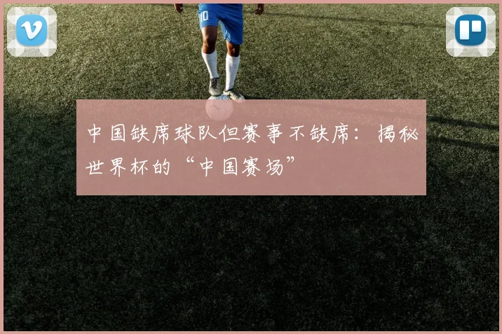 中国缺席球队但赛事不缺席：揭秘世界杯的“中国赛场”
