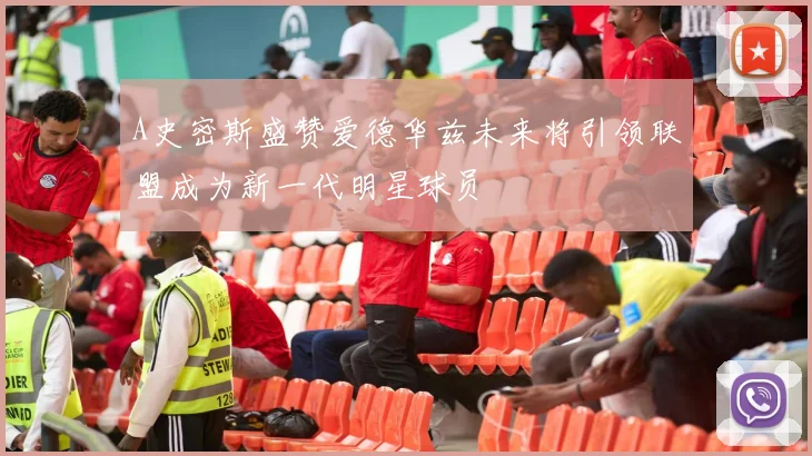 A史密斯盛赞爱德华兹未来将引领联盟成为新一代明星球员