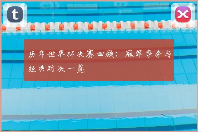 历年世界杯决赛回顾:冠军争夺与经典对决一览