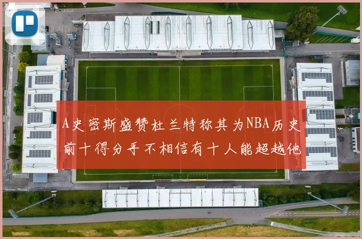 A史密斯盛赞杜兰特称其为NBA历史前十得分手不相信有十人能超越他