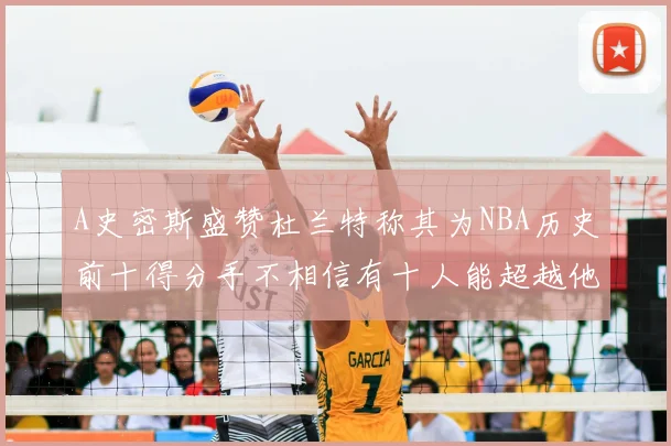A史密斯盛赞杜兰特称其为NBA历史前十得分手不相信有十人能超越他