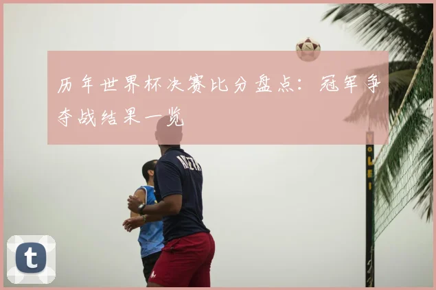 历年世界杯决赛比分盘点:冠军争夺战结果一览