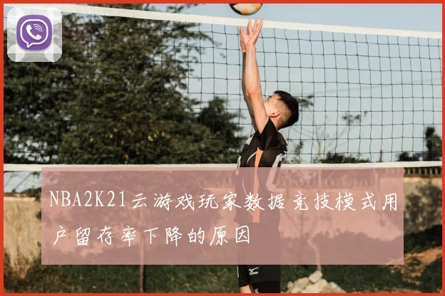 NBA2K21云游戏玩家数据竞技模式用户留存率下降的原因