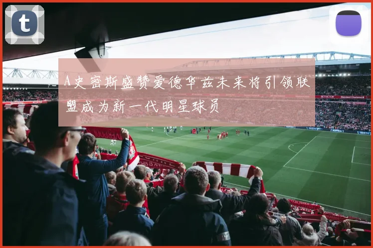 A史密斯盛赞爱德华兹未来将引领联盟成为新一代明星球员