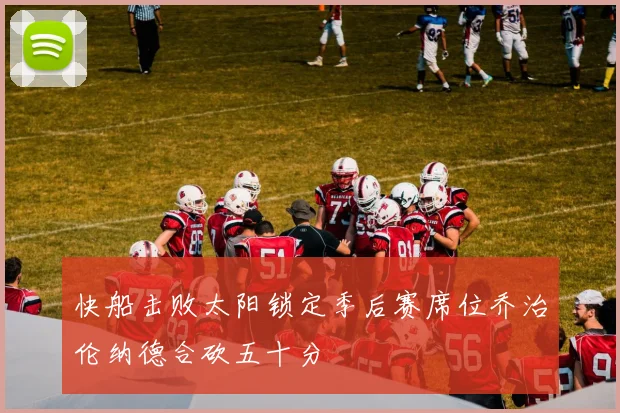 快船击败太阳锁定季后赛席位乔治伦纳德合砍五十分